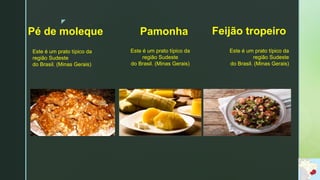 z
Pamonha
Este é um prato típico da
região Sudeste
do Brasil. (Minas Gerais)
Pé de moleque
Este é um prato típico da
região Sudeste
do Brasil. (Minas Gerais)
Feijão tropeiro
Este é um prato típico da
região Sudeste
do Brasil. (Minas Gerais)
 