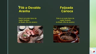 z
Feijoada
Carioca
Este é um prato típico da
região Sudeste
do Brasil. (Rio de Janeiro)
Filé a Osvaldo
Aranha
Este é um prato típico da
região Sudeste
do Brasil. (Rio de Janeiro)
 
