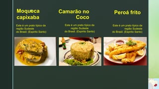 z
Peroá frito
Este é um prato típico da
região Sudeste
do Brasil. (Espirito Santo)
Este é um prato típico da
região Sudeste
do Brasil. (Espirito Santo)
Moqueca
capixaba
Camarão no
Coco
Este é um prato típico da
região Sudeste
do Brasil. (Espirito Santo)
 