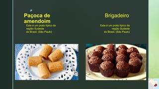 z
Brigadeiro
Este é um prato típico da
região Sudeste
do Brasil. (São Paulo)
Paçoca de
amendoim
Este é um prato típico da
região Sudeste
do Brasil. (São Paulo)
 