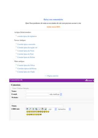 Deixe seu comentário
                      Quer ficar pordentro de todas as novidades do site sem precisar acessar o site

                                                   Assine nosso RSS


      Artigos Relacionados:

           comida tipica da inglaterra

      Novos Antigos:

           Comida típica venezuela
           Comida tipica da região sul
           Comida tipica do Norte
           Comida típica do Pará
           Comida típica de Belém

      Mais antigos:

           Comida típica da África
           Comidas típicas da Rússia
           Comida típica de Chade

                                                 << Página anterior

Comentários (0)                                                                                        Adicionar novo

 Comentar.
  Your Contact Details:
 Nome:
 E-mail:                                               não notificar
 Website:


  :
 Título:
 UBBCode:                                            -cor-         -tamanho-
 
