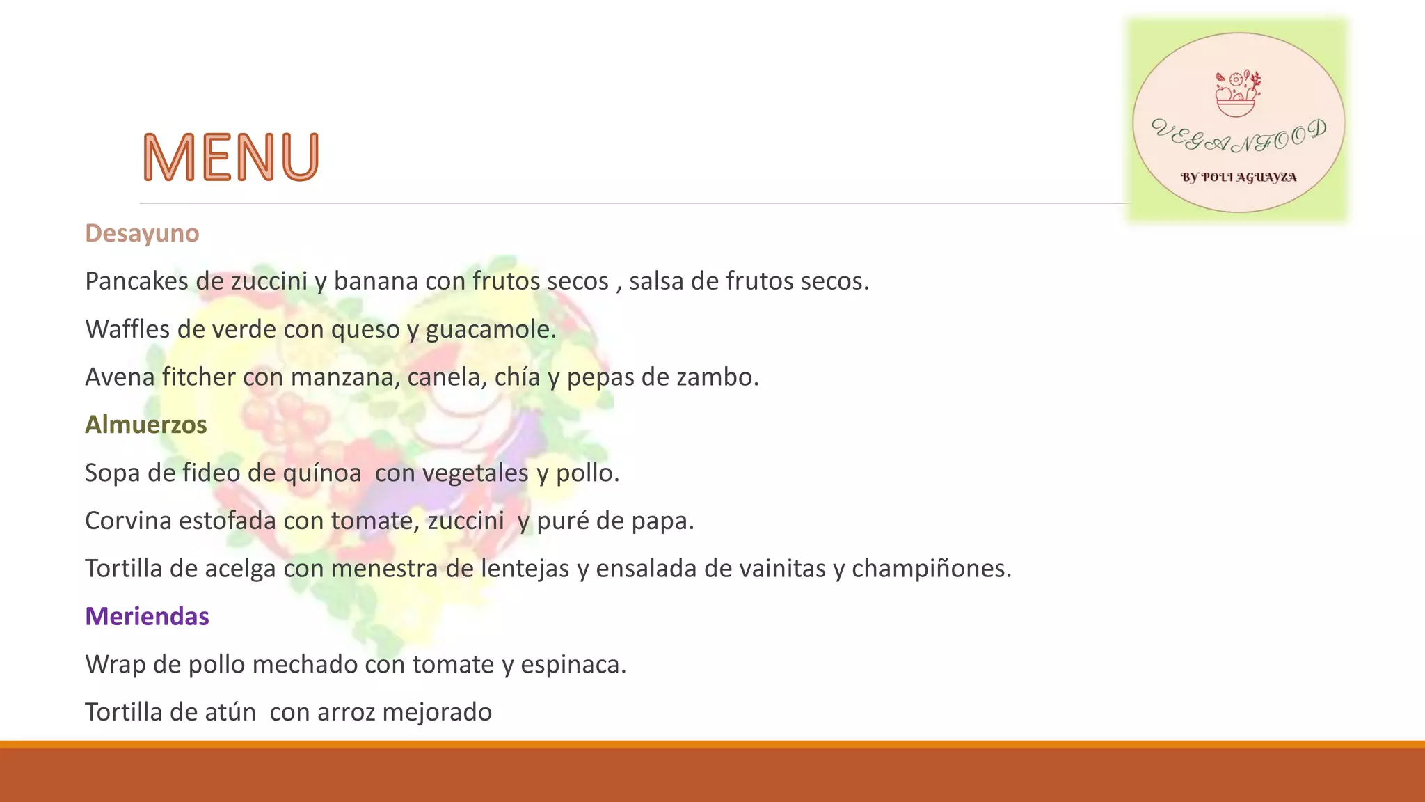 Desayuno
Pancakes de zuccini y banana con frutos secos , salsa de frutos secos.
Waffles de verde con queso y guacamole.
Avena fitcher con manzana, canela, chía y pepas de zambo.
Almuerzos
Sopa de fideo de quínoa con vegetales y pollo.
Corvina estofada con tomate, zuccini y puré de papa.
Tortilla de acelga con menestra de lentejas y ensalada de vainitas y champiñones.
Meriendas
Wrap de pollo mechado con tomate y espinaca.
Tortilla de atún con arroz mejorado
 