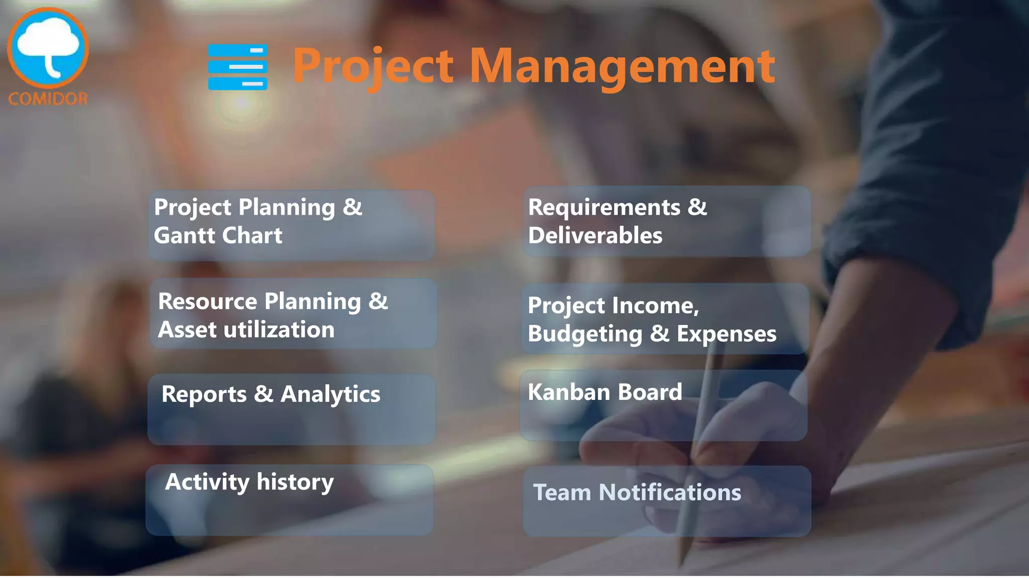 Project Management
Resource Planning &
Asset utilization
Reports & Analytics
Project Planning &
Gantt Chart
Kanban Board
Project Income,
Budgeting & Expenses
Requirements &
Deliverables
Team NotificationsActivity history
 