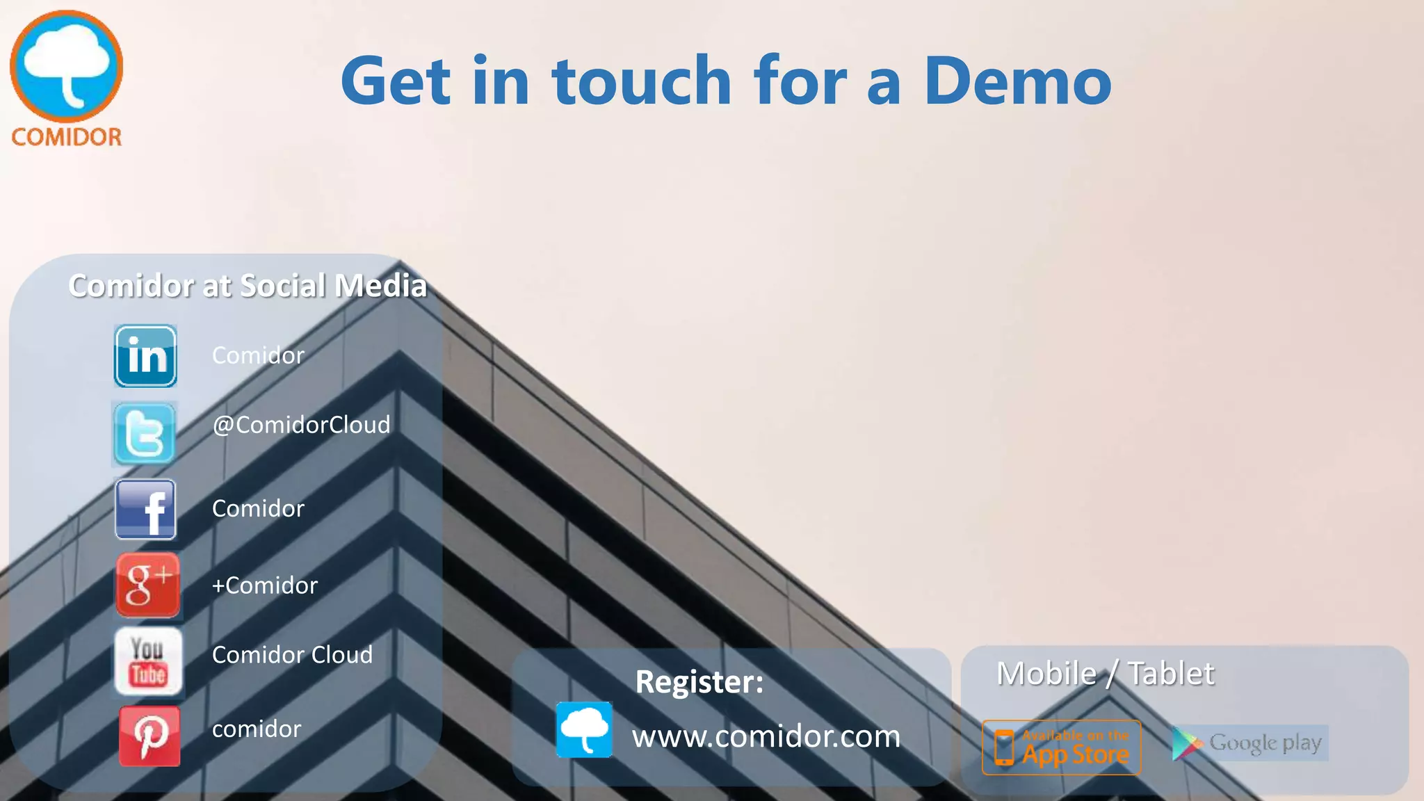 Comidor
@ComidorCloud
Comidor
+Comidor
Comidor Cloud
comidor
Comidor at Social Media
www.comidor.com
Register: Mobile / Tablet
Get in touch for a Demo
 