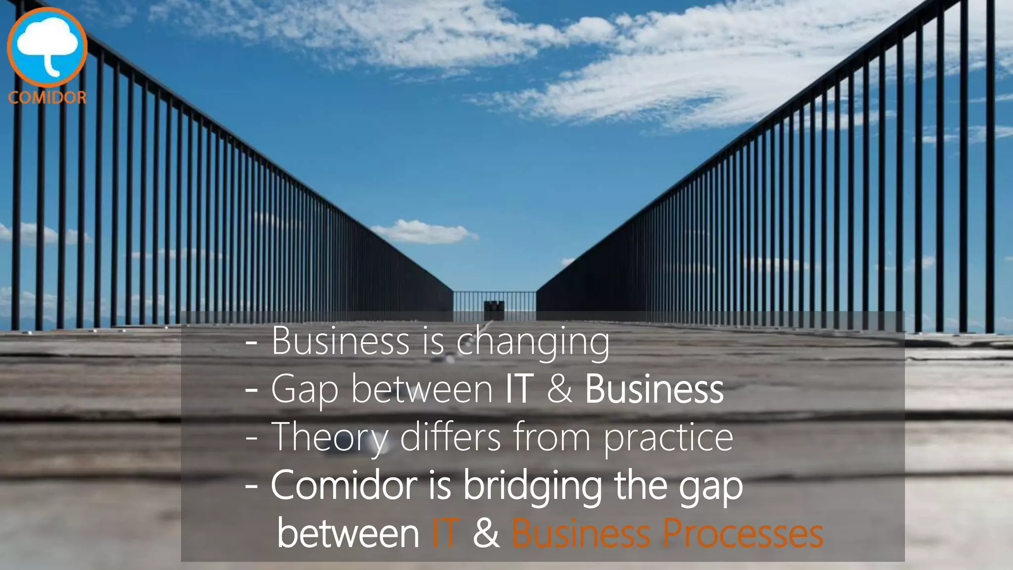- Business is changing
- Gap between IT & Business
- Theory differs from practice
- Comidor is bridging the gap
between IT & Business Processes
 