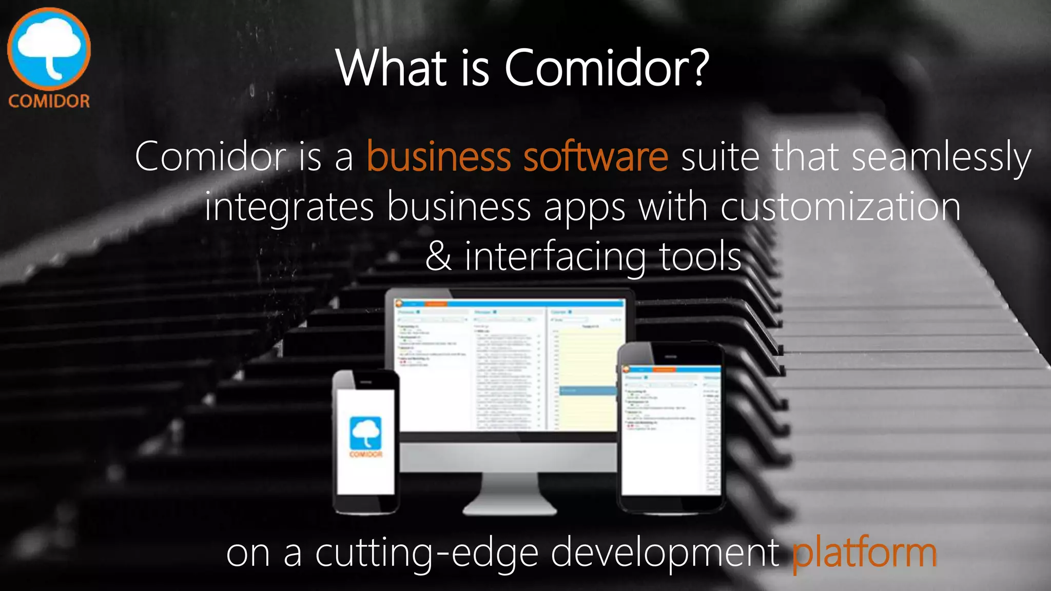 What is Comidor?
Comidor is a business software suite that seamlessly
integrates business apps with customization
& interfacing tools
on a cutting-edge development platform
 