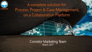 A complete solution for
Process, Project & Case Management,
on a Collaboration Platform
Comidor Marketing Team
March 2017
 