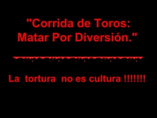 &quot;Corrida de Toros: Matar Por Diversión.&quot;   La  tortura  no es cultura !!!!!!! 