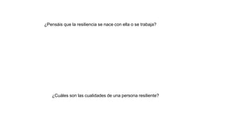 ¿Cuáles son las cualidades de una persona resiliente?
¿Pensáis que la resiliencia se nace con ella o se trabaja?
 