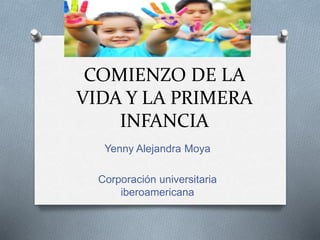 COMIENZO DE LA
VIDA Y LA PRIMERA
INFANCIA
Yenny Alejandra Moya
Corporación universitaria
iberoamericana
 
