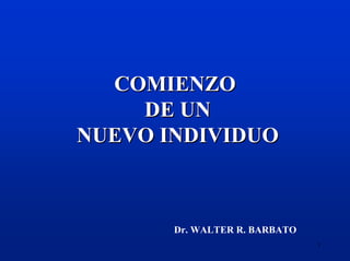 COMIENZO
    DE UN
NUEVO INDIVIDUO



       Dr. WALTER R. BARBATO
                               1
 