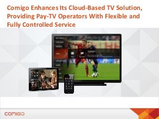 Comigo Enhances Its Cloud-Based TV Solution,
Providing Pay-TV Operators With Flexible and
Fully Controlled Service
 