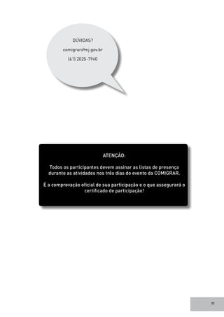 33
DÚVIDAS?
comigrar@mj.gov.br
(61) 2025-7940
ATENÇÃO:
Todos os participantes devem assinar as listas de presença
durante as atividades nos três dias do evento da COMIGRAR.
É a comprovação oficial de sua participação e o que assegurará o
certificado de participação!
 