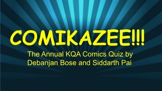 The Annual KQA Comics Quiz by
Debanjan Bose and Siddarth Pai
COMIKAZEE!!!
 