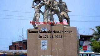 Welcome to Comilla
Name: Mahade Hassan Khan
ID: 171-15-9243
 