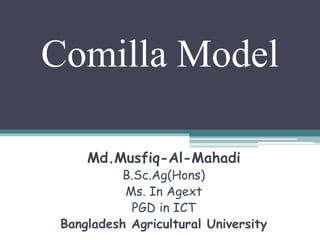 Comilla Model
Md.Musfiq-Al-Mahadi
B.Sc.Ag(Hons)
Ms. In Agext
PGD in ICT
Bangladesh Agricultural University
 