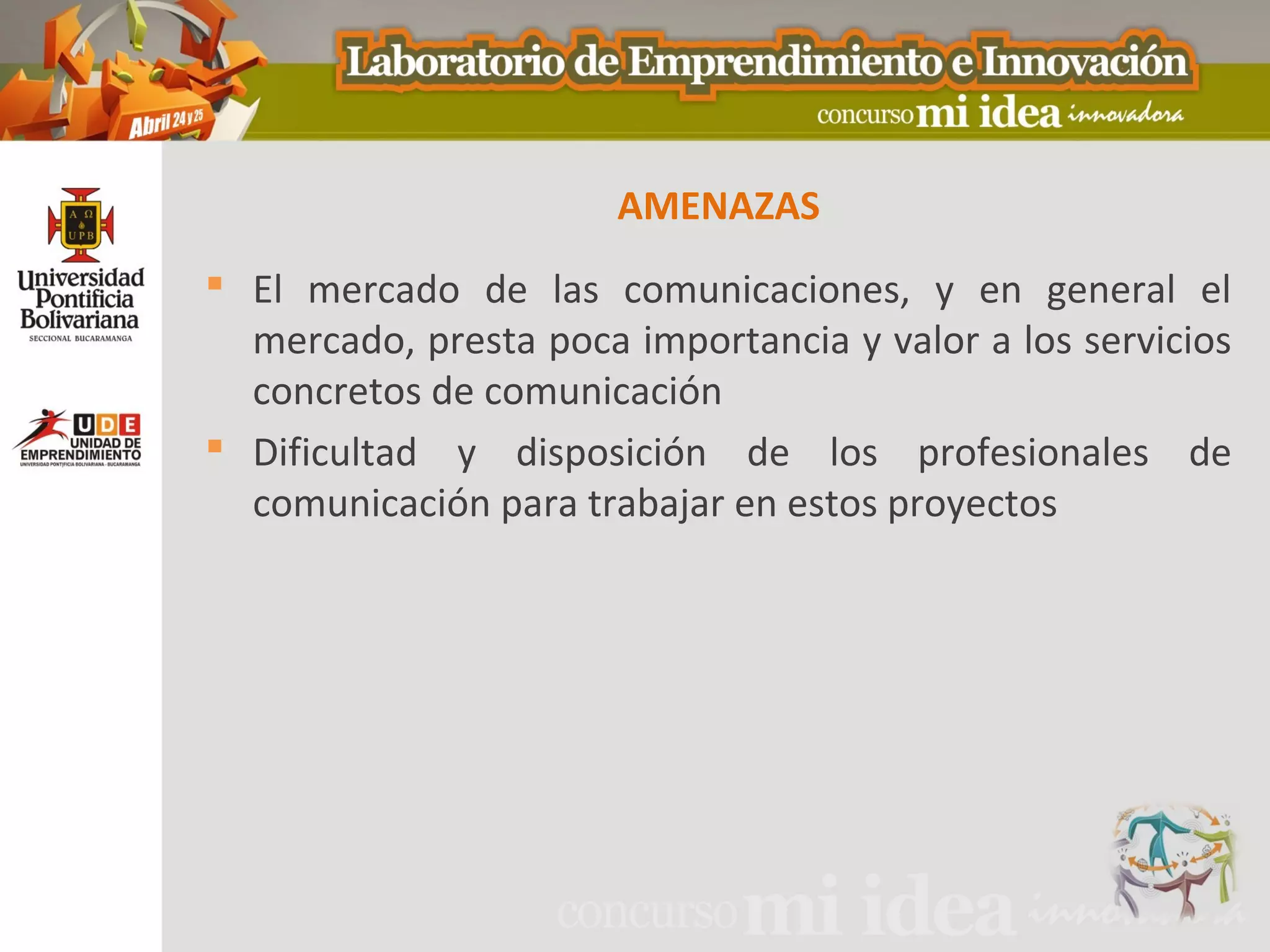 AMENAZAS
 El mercado de las comunicaciones, y en general el
  mercado, presta poca importancia y valor a los servicios
  concretos de comunicación
 Dificultad y disposición de los profesionales de
  comunicación para trabajar en estos proyectos
 