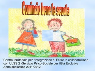 Centro territoriale per l'integrazione di Feltre in collaborazione
con ULSS 2 -Servizio Psico-Sociale per l'Età Evolutiva
Anno scolastico 2011/2012
 