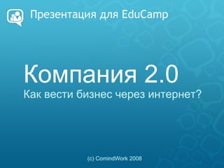 Презентация для EduCamp Компания 2.0 Как вести бизнес через интернет? (с) ComindWork 2008 