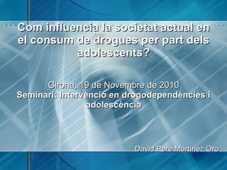Com influencia la societat actual en el consum de drogues per part dels adolescents?     Girona, 19 de Novembre de 2010 Se...