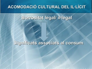 ACOMODACIÓ CULTURAL DEL IL·LÍCIT <ul><li>Borrositat legal/ il·legal </li></ul><ul><li>Significats associats al consum </li...