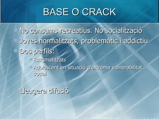 BASE O CRACK  <ul><li>No consums recreatius. No socialització </li></ul><ul><li>Joves normalitzats, problemàtic i addictiu...