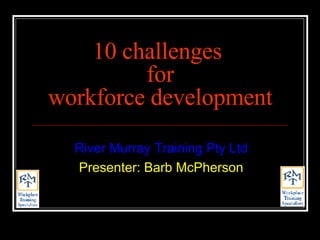 10 challenges  for workforce development River Murray Training Pty Ltd Presenter: Barb McPherson 