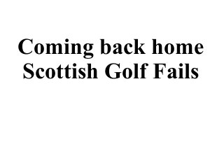 Coming back home
Scottish Golf Fails
 