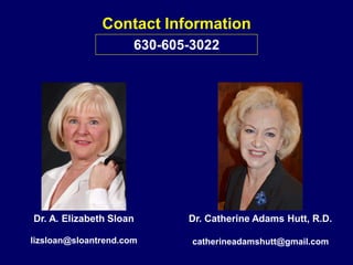 630-605-3022
Contact Information
Dr. A. Elizabeth Sloan
lizsloan@sloantrend.com
Dr. Catherine Adams Hutt, R.D.
catherinead...