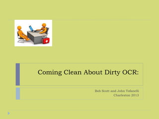Coming Clean About Dirty OCR:
Bob Scott and John Tofanelli
Charleston 2013
 