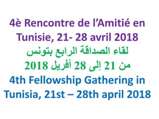 4è Rencontre de l’Amitié en
Tunisie, 21- 28 avril 2018
‫بتونس‬ ‫الرابع‬ ‫الصداقة‬ ‫لقاء‬
‫من‬21‫إلى‬28‫أفريل‬2018
4th Fellowship Gathering in
Tunisia, 21st – 28th april 2018
 