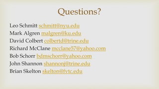 Questions?
Leo Schmitt schmitt@nyu.edu
Mark Algren malgren@ku.edu
David Colbert colbertd@trine.edu
Richard McClane mcclane57@yahoo.com
Bob Schorr bdmschorr@yahoo.com
John Shannon shannonj@trine.edu
Brian Skelton skelton@fvtc.edu
 
