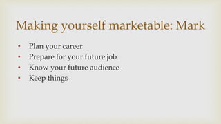 Making yourself marketable: Mark
? Plan your career
? Prepare for your future job
? Know your future audience
? Keep things
 