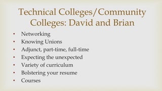 Technical Colleges/Community
Colleges: David and Brian
? Networking
? Knowing Unions
? Adjunct, part-time, full-time
? Expecting the unexpected
? Variety of curriculum
? Bolstering your resume
? Courses
 