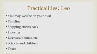 Practicalities: Leo
?You may well be on your own
?Timeline
?Shipping effects back
?Housing
?Licenses, phones, etc.
?Schools and children
?Taxes
 