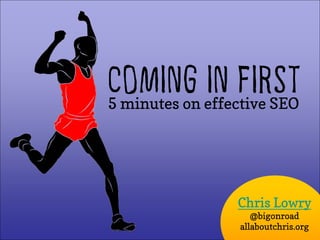 COMING effective SEO
5 minutes on
             IN FIRST


              Chris Lowry
                 @bigonroad
              allaboutchris.org
 