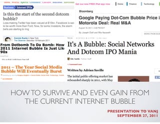 HOW TO SURVIVE AND EVEN GAIN FROM
  THE CURRENT INTERNET BUBBLE
                       PRESENTATION TO VANJ
                           SEPTEMBER 27, 2011
 