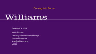 Office of the Registrar, Coming Into Focus
Kevin R.Thomas, Manager,Training & Development · Office of Human Resources · kevin.r.thomas@williams.edu · 413-597-3542
December 4, 2019
krt4@williams.edu
x3542
Learning & Development Manager
Human Resources
Kevin Thomas
Coming Into Focus
 