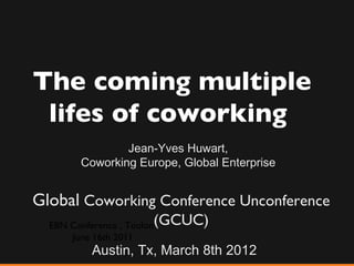 The coming multiple
 lifes of coworking
                Jean-Yves Huwart,
        Coworking Europe, Global Enterprise


Global Coworking Conference Unconference
                        (GCUC)
  EBN Conference , Toulon
      June 16th 2011
           Austin, Tx, March 8th 2012
 