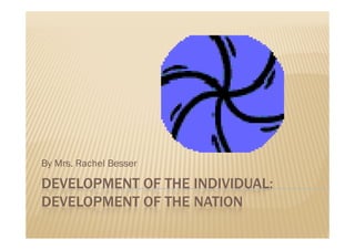 By Mrs. Rachel Besser

DEVELOPMENT OF THE INDIVIDUAL:
DEVELOPMENT OF THE NATION
 