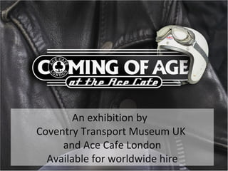 An exhibition by  Coventry Transport Museum UK  and Ace Cafe London Available for worldwide hire 