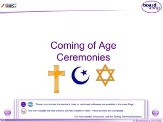 Coming of Age Ceremonies These icons indicate that teacher’s notes or useful web addresses are available in the Notes Page. For more detailed instructions, see the  Getting Started  presentation. This icon indicates the slide contains activities created in Flash. These activities are not editable. 