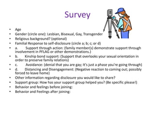 Study # 3: ‘ Shiny happy same-sex attracted woman seeking same’: How communities contribute to bisexual and lesbian women’s well-beingMary Heath and Ea Mulligan, 2008"Lack of social support is a risk factor in the lower mental health status of bisexual and lesbian women. In contrast, community participation has been found to be protective of health in the wider population“.	The women saw supportive communities as places of connection and affirmation. They said communities were especially important when they were "coming out" - disclosing their homosexuality. They were able to build confidence and self-esteem.  However, it was found in this study that many of the bisexual women were not welcome in lesbian communities. The study concluded that bisexual and lesbian women participate in different communities. 