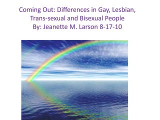 Coming Out: Differences in Gay, Lesbian, Trans-sexual and Bisexual PeopleBy: Jeanette M. Larson 8-17-10 