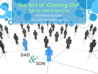 The Act of ‘Coming Out’
   Talk-in-Interaction Live
          Matthew Barbee
       SLS 660: Sociolinguistics




 DAD
    &SON
 