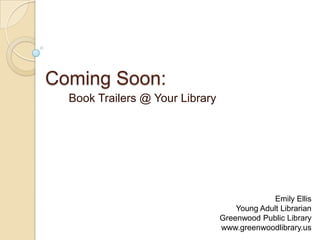 Coming Soon:
  Book Trailers @ Your Library




                                               Emily Ellis
                                     Young Adult Librarian
                                 Greenwood Public Library
                                 www.greenwoodlibrary.us
 
