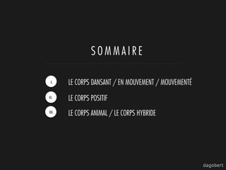 S O M M A I R E
I.
II.
III.
LE CORPS DANSANT / EN MOUVEMENT / MOUVEMENTÉ
LE CORPS POSITIF
LE CORPS ANIMAL / LE CORPS HYBRIDE
 