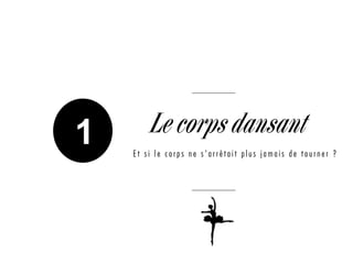 1 Le corps dansant
E t s i l e c o r p s n e s ’ a r r ê t a i t p l u s j a m a i s d e t o u r n e r ?
 