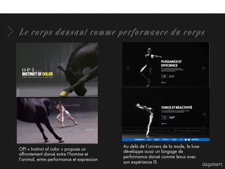 Le corps dansant comme performance du corps
OPI « Instinct of color » propose un
affrontement dansé entre l’homme et
l’animal, entre performance et expression
Au delà de l’univers de la mode, le luxe
développe aussi un langage de
performance dansé comme lexus avec
son expérience IS
 