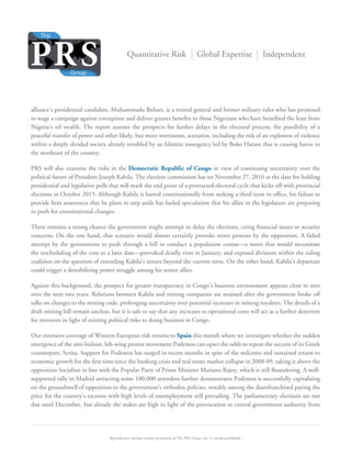 Reproduction without written permission of The PRS Group, Inc. is strictly prohibited.
Quantitative Risk Global Expertise Independent
alliance’s presidential candidate, Muhammadu Buhari, is a retired general and former military ruler who has promised
to wage a campaign against corruption and deliver greater benefits to those Nigerians who have benefited the least from
Nigeria’s oil wealth. The report assesses the prospects for further delays in the electoral process, the possibility of a
peaceful transfer of power and other likely, but more worrisome, scenarios, including the risk of an explosion of violence
within a deeply divided society already troubled by an Islamist insurgency led by Boko Haram that is causing havoc in
the northeast of the country.
PRS will also examine the risks in the Democratic Republic of Congo in view of continuing uncertainty over the
political future of President Joseph Kabila. The election commission has set November 27, 2016 as the date for holding
presidential and legislative polls that will mark the end point of a protracted electoral cycle that kicks off with provincial
elections in October 2015. Although Kabila is barred constitutionally from seeking a third term in office, his failure to
provide firm assurances that he plans to step aside has fueled speculation that his allies in the legislature are preparing
to push for constitutional changes.
There remains a strong chance the government might attempt to delay the elections, citing financial issues or security
concerns. On the one hand, that scenario would almost certainly provoke street protests by the opposition. A failed
attempt by the government to push through a bill to conduct a population census—a move that would necessitate
the rescheduling of the vote to a later date—provoked deadly riots in January, and exposed divisions within the ruling
coalition on the question of extending Kabila’s tenure beyond the current term. On the other hand, Kabila’s departure
could trigger a destabilizing power struggle among his senior allies.
Against this background, the prospect for greater transparency in Congo’s business environment appears close to zero
over the next two years. Relations between Kabila and mining companies are strained after the government broke off
talks on changes to the mining code, prolonging uncertainty over potential increases in mining royalties. The details of a
draft mining bill remain unclear, but it is safe to say that any increases to operational costs will act as a further deterrent
for investors in light of existing political risks to doing business in Congo.
Our extensive coverage of Western European risk returns to Spain this month where we investigate whether the sudden
emergence of the anti-bailout, left-wing protest movement Podemos can upset the odds to repeat the success of its Greek
counterpart, Syriza. Support for Podemos has surged in recent months in spite of the welcome and sustained return to
economic growth for the first time since the banking crisis and real estate market collapse in 2008-09, taking it above the
opposition Socialists in line with the Popular Party of Prime Minister Mariano Rajoy, which is still floundering. A well-
supported rally in Madrid attracting some 100,000 attendees further demonstrates Podemos is successfully capitalising
on the groundswell of opposition to the government’s orthodox policies, notably among the disenfranchised paying the
price for the country’s excesses with high levels of unemployment still prevailing. The parliamentary elections are not
due until December, but already the stakes are high in light of the provocation to central government authority from
 
